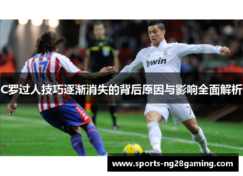C罗过人技巧逐渐消失的背后原因与影响全面解析