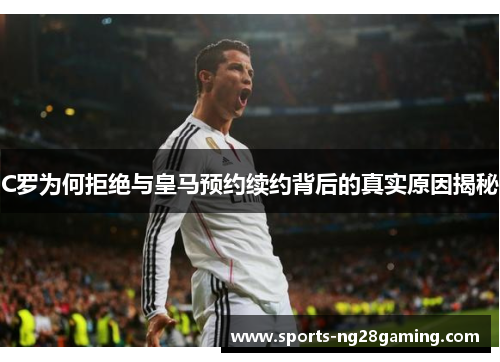 C罗为何拒绝与皇马预约续约背后的真实原因揭秘