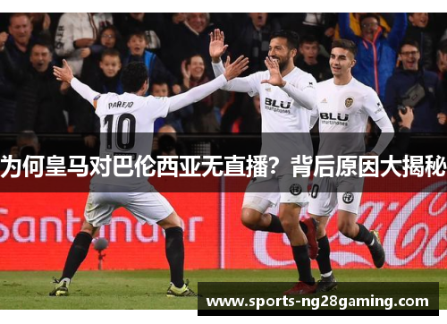 为何皇马对巴伦西亚无直播？背后原因大揭秘