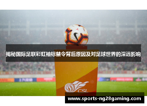 揭秘国际足联彩虹袖标禁令背后原因及对足球世界的深远影响