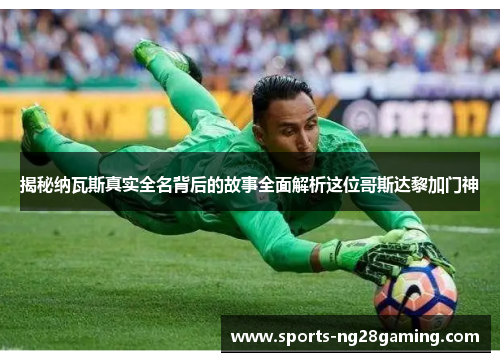 揭秘纳瓦斯真实全名背后的故事全面解析这位哥斯达黎加门神