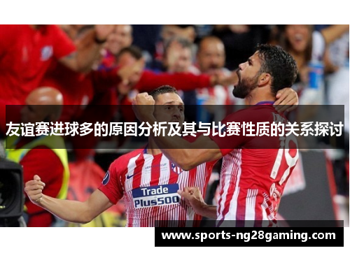 友谊赛进球多的原因分析及其与比赛性质的关系探讨