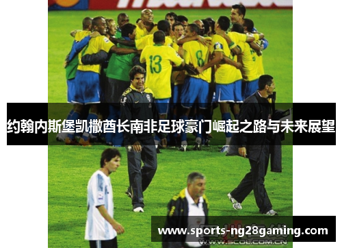 约翰内斯堡凯撒酋长南非足球豪门崛起之路与未来展望