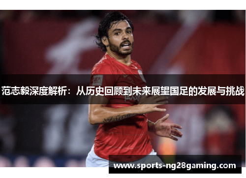 范志毅深度解析：从历史回顾到未来展望国足的发展与挑战