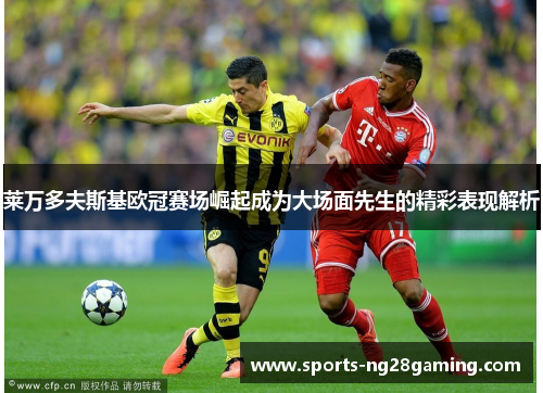 莱万多夫斯基欧冠赛场崛起成为大场面先生的精彩表现解析