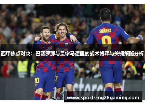 西甲焦点对决：巴塞罗那与皇家马德里的战术博弈与关键策略分析