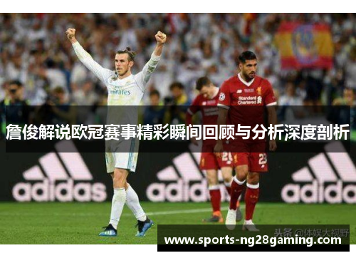 詹俊解说欧冠赛事精彩瞬间回顾与分析深度剖析