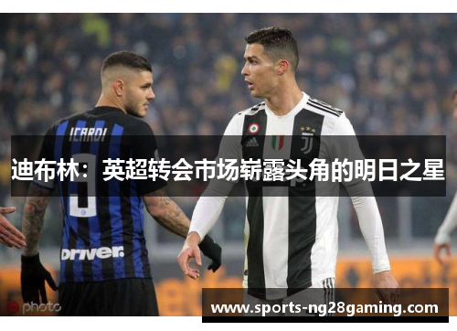 迪布林：英超转会市场崭露头角的明日之星