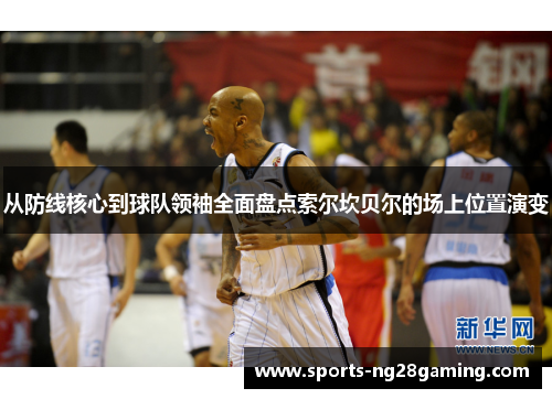 从防线核心到球队领袖全面盘点索尔坎贝尔的场上位置演变