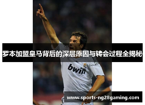 罗本加盟皇马背后的深层原因与转会过程全揭秘