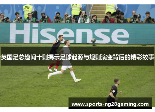 英国足总趣闻十则揭示足球起源与规则演变背后的精彩故事