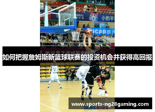 如何把握詹姆斯新篮球联赛的投资机会并获得高回报