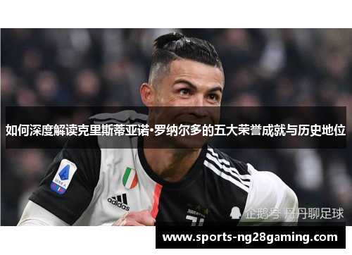 如何深度解读克里斯蒂亚诺·罗纳尔多的五大荣誉成就与历史地位