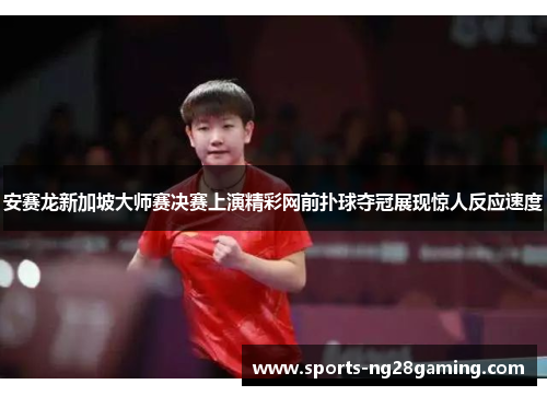 安赛龙新加坡大师赛决赛上演精彩网前扑球夺冠展现惊人反应速度