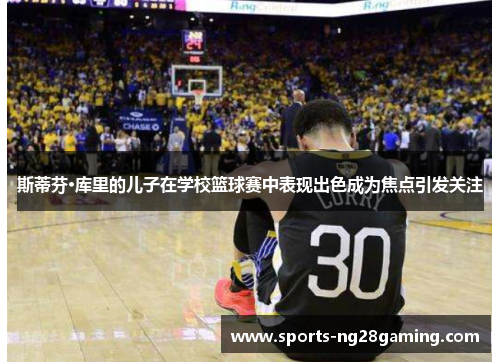 斯蒂芬·库里的儿子在学校篮球赛中表现出色成为焦点引发关注