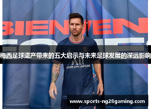 梅西足球遗产带来的五大启示与未来足球发展的深远影响