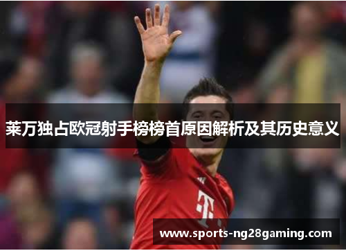 莱万独占欧冠射手榜榜首原因解析及其历史意义