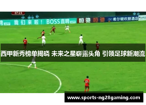 西甲新秀榜单揭晓 未来之星崭露头角 引领足球新潮流