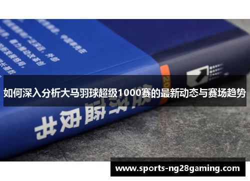 如何深入分析大马羽球超级1000赛的最新动态与赛场趋势