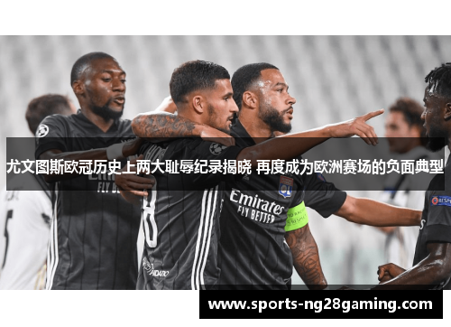 尤文图斯欧冠历史上两大耻辱纪录揭晓 再度成为欧洲赛场的负面典型