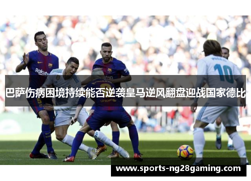 巴萨伤病困境持续能否逆袭皇马逆风翻盘迎战国家德比