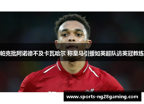 帕克批阿诺德不及卡瓦哈尔 称皇马引援如英超队请英冠教练