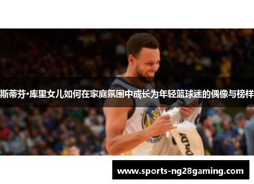 斯蒂芬·库里女儿如何在家庭氛围中成长为年轻篮球迷的偶像与榜样