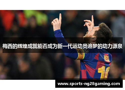 梅西的辉煌成就能否成为新一代运动员追梦的动力源泉