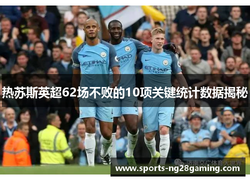 热苏斯英超62场不败的10项关键统计数据揭秘
