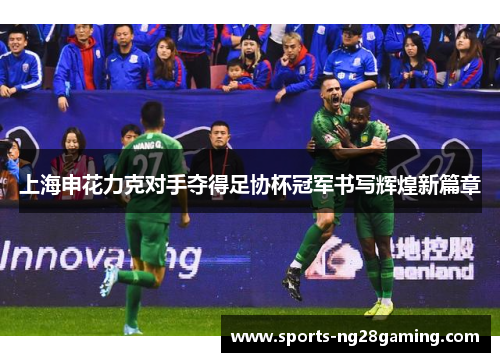 上海申花力克对手夺得足协杯冠军书写辉煌新篇章