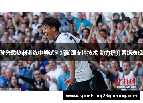 孙兴慜热刺训练中尝试创新脚踝支撑技术 助力提升赛场表现
