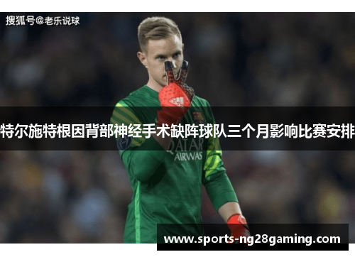 特尔施特根因背部神经手术缺阵球队三个月影响比赛安排
