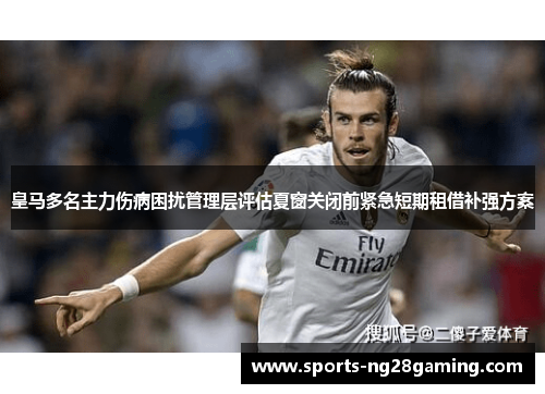 皇马多名主力伤病困扰管理层评估夏窗关闭前紧急短期租借补强方案