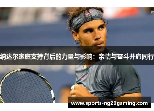 纳达尔家庭支持背后的力量与影响：亲情与奋斗并肩同行
