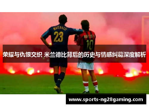 荣耀与仇恨交织 米兰德比背后的历史与情感纠葛深度解析