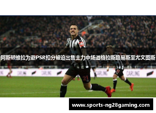 阿斯顿维拉为避PSR扣分被迫出售主力中场道格拉斯路易斯至尤文图斯