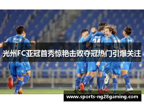 光州FC亚冠首秀惊艳击败夺冠热门引爆关注